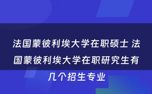 法国蒙彼利埃大学在职硕士 法国蒙彼利埃大学在职研究生有几个招生专业