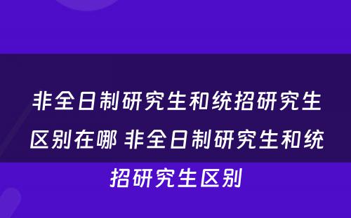 非全日制研究生和统招研究生区别在哪 非全日制研究生和统招研究生区别