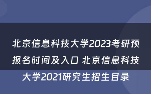 北京信息科技大学2023考研预报名时间及入口 北京信息科技大学2021研究生招生目录