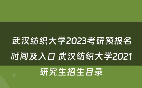 武汉纺织大学2023考研预报名时间及入口 武汉纺织大学2021研究生招生目录