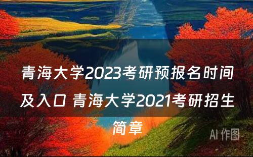 青海大学2023考研预报名时间及入口 青海大学2021考研招生简章