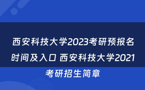 西安科技大学2023考研预报名时间及入口 西安科技大学2021考研招生简章