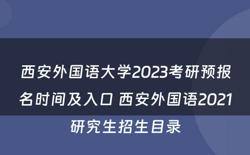 西安外国语大学2023考研预报名时间及入口 西安外国语2021研究生招生目录