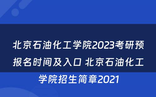 北京石油化工学院2023考研预报名时间及入口 北京石油化工学院招生简章2021