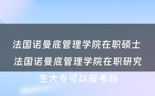 法国诺曼底管理学院在职硕士 法国诺曼底管理学院在职研究生大专可以报考吗