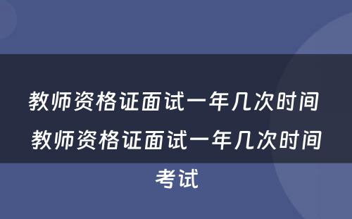 教师资格证面试一年几次时间 教师资格证面试一年几次时间考试