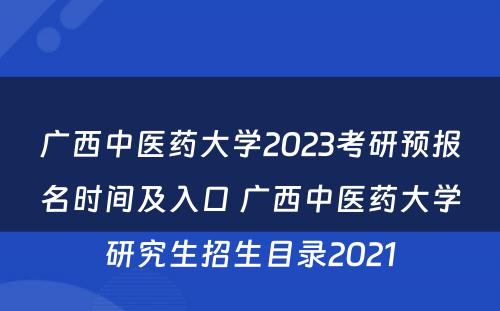 广西中医药大学2023考研预报名时间及入口 广西中医药大学研究生招生目录2021