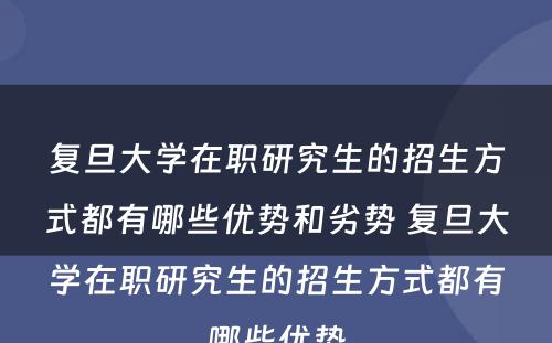 复旦大学在职研究生的招生方式都有哪些优势和劣势 复旦大学在职研究生的招生方式都有哪些优势