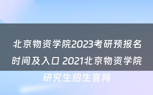 北京物资学院2023考研预报名时间及入口 2021北京物资学院研究生招生官网