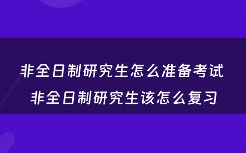 非全日制研究生怎么准备考试 非全日制研究生该怎么复习