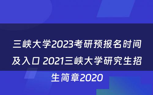 三峡大学2023考研预报名时间及入口 2021三峡大学研究生招生简章2020