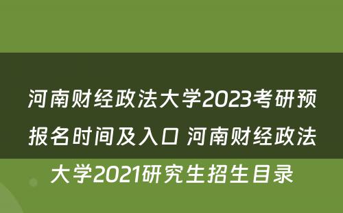 河南财经政法大学2023考研预报名时间及入口 河南财经政法大学2021研究生招生目录