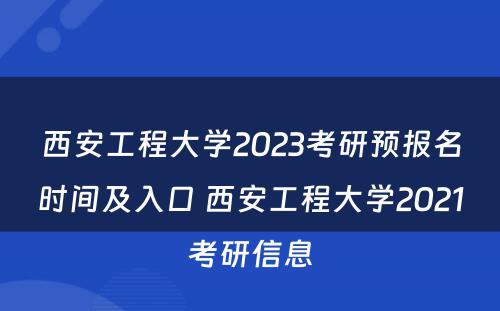 西安工程大学2023考研预报名时间及入口 西安工程大学2021考研信息