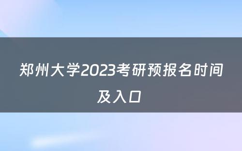 郑州大学2023考研预报名时间及入口 