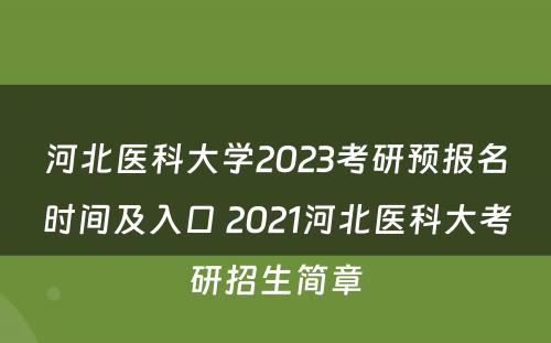 河北医科大学2023考研预报名时间及入口 2021河北医科大考研招生简章