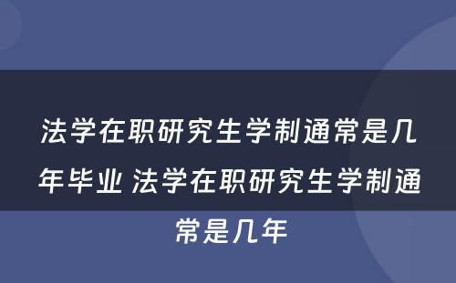 法学在职研究生学制通常是几年毕业 法学在职研究生学制通常是几年