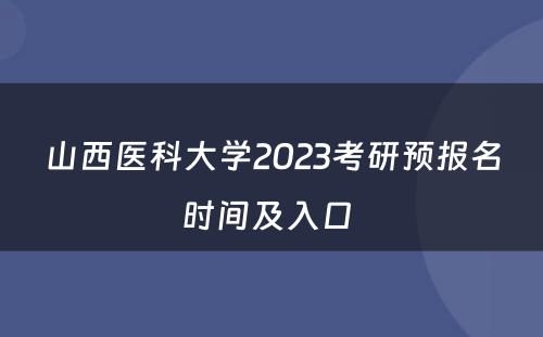 山西医科大学2023考研预报名时间及入口 