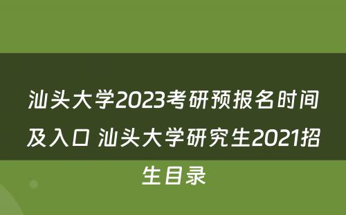 汕头大学2023考研预报名时间及入口 汕头大学研究生2021招生目录