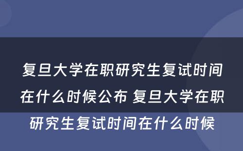 复旦大学在职研究生复试时间在什么时候公布 复旦大学在职研究生复试时间在什么时候