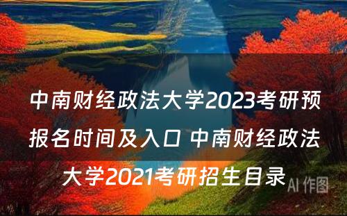 中南财经政法大学2023考研预报名时间及入口 中南财经政法大学2021考研招生目录