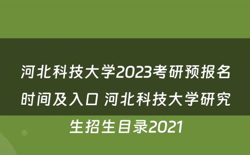 河北科技大学2023考研预报名时间及入口 河北科技大学研究生招生目录2021