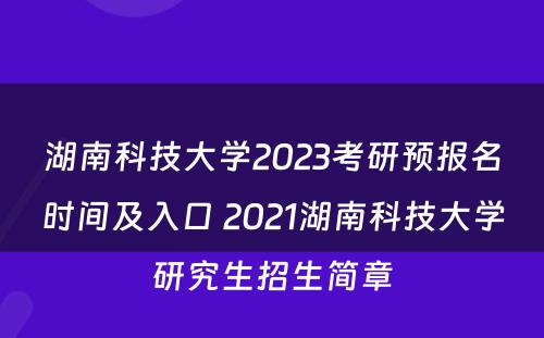 湖南科技大学2023考研预报名时间及入口 2021湖南科技大学研究生招生简章