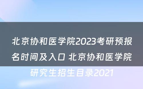 北京协和医学院2023考研预报名时间及入口 北京协和医学院研究生招生目录2021