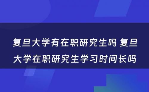 复旦大学有在职研究生吗 复旦大学在职研究生学习时间长吗