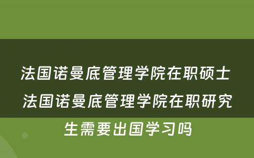 法国诺曼底管理学院在职硕士 法国诺曼底管理学院在职研究生需要出国学习吗