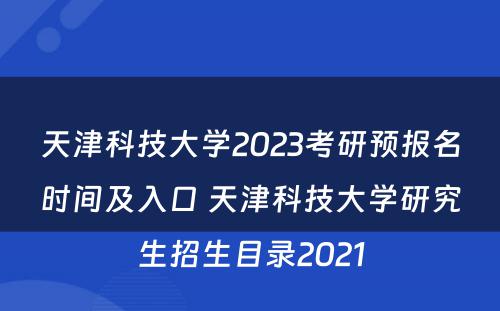 天津科技大学2023考研预报名时间及入口 天津科技大学研究生招生目录2021
