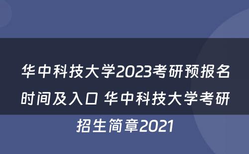 华中科技大学2023考研预报名时间及入口 华中科技大学考研招生简章2021