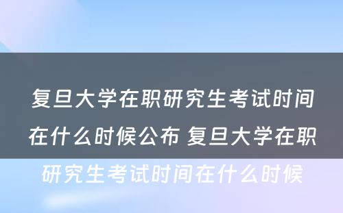 复旦大学在职研究生考试时间在什么时候公布 复旦大学在职研究生考试时间在什么时候