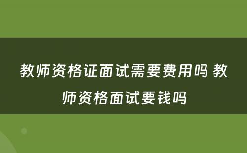 教师资格证面试需要费用吗 教师资格面试要钱吗