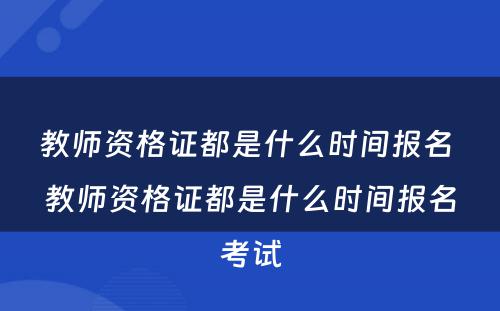 教师资格证都是什么时间报名 教师资格证都是什么时间报名考试