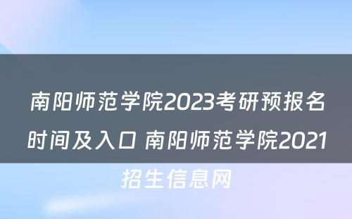 南阳师范学院2023考研预报名时间及入口 南阳师范学院2021招生信息网
