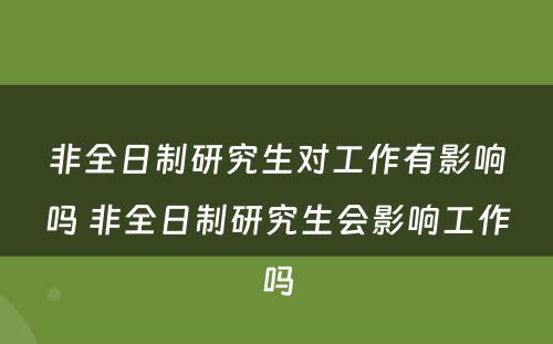 非全日制研究生对工作有影响吗 非全日制研究生会影响工作吗