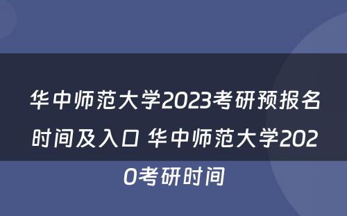 华中师范大学2023考研预报名时间及入口 华中师范大学2020考研时间