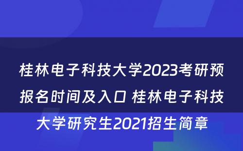 桂林电子科技大学2023考研预报名时间及入口 桂林电子科技大学研究生2021招生简章