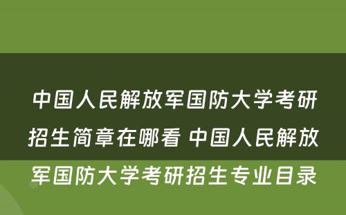 中国人民解放军国防大学考研招生简章在哪看 中国人民解放军国防大学考研招生专业目录