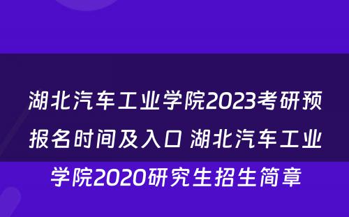 湖北汽车工业学院2023考研预报名时间及入口 湖北汽车工业学院2020研究生招生简章