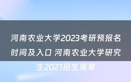 河南农业大学2023考研预报名时间及入口 河南农业大学研究生2021招生简章