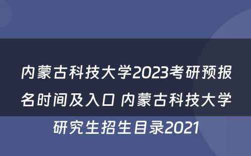 内蒙古科技大学2023考研预报名时间及入口 内蒙古科技大学研究生招生目录2021