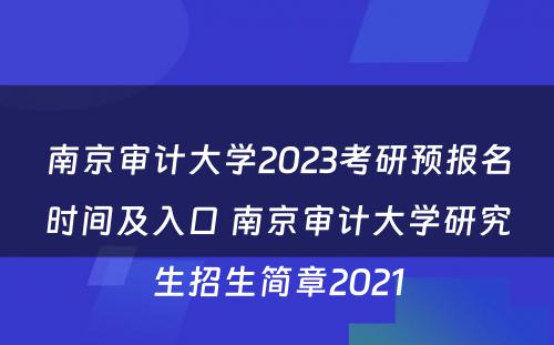 南京审计大学2023考研预报名时间及入口 南京审计大学研究生招生简章2021