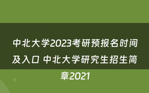 中北大学2023考研预报名时间及入口 中北大学研究生招生简章2021
