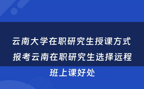 云南大学在职研究生授课方式 报考云南在职研究生选择远程班上课好处