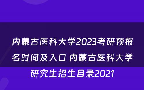 内蒙古医科大学2023考研预报名时间及入口 内蒙古医科大学研究生招生目录2021