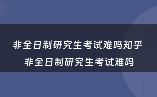 非全日制研究生考试难吗知乎 非全日制研究生考试难吗