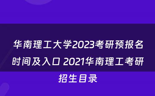 华南理工大学2023考研预报名时间及入口 2021华南理工考研招生目录