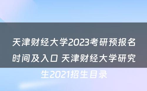 天津财经大学2023考研预报名时间及入口 天津财经大学研究生2021招生目录