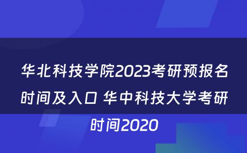华北科技学院2023考研预报名时间及入口 华中科技大学考研时间2020